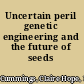 Uncertain peril genetic engineering and the future of seeds /