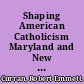 Shaping American Catholicism Maryland and New York, 1805-1915 /