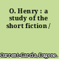 O. Henry : a study of the short fiction /