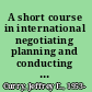 A short course in international negotiating planning and conducting international commercial negotiations /