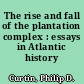 The rise and fall of the plantation complex : essays in Atlantic history /