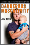 Dangerous masculinity : fatherhood, race, and security inside America's prisons /