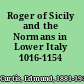 Roger of Sicily and the Normans in Lower Italy 1016-1154 /