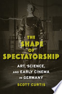 The shape of spectatorship : art, science, and early cinema in Germany /