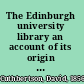 The Edinburgh university library an account of its origin with a description of its rarer books and manuscripts,