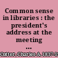 Common sense in libraries : the president's address at the meeting of the American Library Association held at St. Louis May 8-11, 1889 /