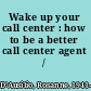 Wake up your call center : how to be a better call center agent /