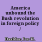 America unbound the Bush revolution in foreign policy /