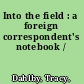 Into the field : a foreign correspondent's notebook /