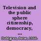 Television and the public sphere citizenship, democracy, and the media /
