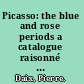 Picasso: the blue and rose periods a catalogue raisonné of the paintings, 1900-1906