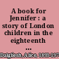 A book for Jennifer : a story of London children in the eighteenth century and of Mr. Newbery's juvenile library /