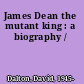 James Dean the mutant king : a biography /