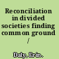Reconciliation in divided societies finding common ground /