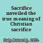 Sacrifice unveiled the true meaning of Christian sacrifice /