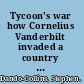 Tycoon's war how Cornelius Vanderbilt invaded a country to overthrow America's most famous military adventurer /