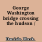 George Washington bridge crossing the hudson /