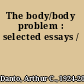 The body/body problem : selected essays /