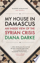 My house in Damascus : an inside view of the Syrian Revolution /