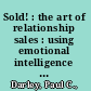 Sold! : the art of relationship sales : using emotional intelligence and authentic leadership to sell more, work your way up the corporate ladder, and what to do once you get there /