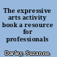 The expressive arts activity book a resource for professionals /