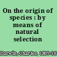 On the origin of species : by means of natural selection /