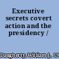 Executive secrets covert action and the presidency /