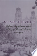 An empire divided religion, republicanism, and the making of French colonialism, 1880-1914 /