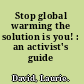 Stop global warming the solution is you! : an activist's guide /