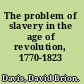 The problem of slavery in the age of revolution, 1770-1823