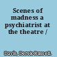 Scenes of madness a psychiatrist at the theatre /