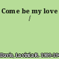 Come be my love /