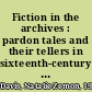 Fiction in the archives : pardon tales and their tellers in sixteenth-century France /