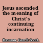 Jesus ascended the meaning of Christ's continuing incarnation /