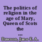 The politics of religion in the age of Mary, Queen of Scots the Earl of Argyll and the struggle for Britain and Ireland /