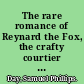 The rare romance of Reynard the Fox, the crafty courtier : in words of one syllable /