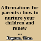 Affirmations for parents : how to nurture your children and renew yourself during the ups and downs of parenthood /