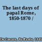 The last days of papal Rome, 1850-1870 /