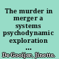 The murder in merger a systems psychodynamic exploration of a corporate merger /