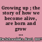 Growing up ; the story of how we become alive, are born and grow up /