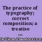 The practice of typography; correct composition; a treatise on spelling, abbreviations, the compounding and division of words, the proper use of figures and numerals, italic and capital letters, notes. etc., with observations on punctuation and proof-reading,