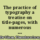 The practice of typography a treatise on title-pages, with numerous illustrations in facsimile and some observations on the early and recent printing of books,