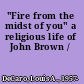 "Fire from the midst of you" a religious life of John Brown /