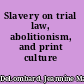 Slavery on trial law, abolitionism, and print culture /