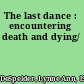 The last dance : encountering death and dying/