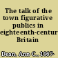 The talk of the town figurative publics in eighteenth-century Britain /