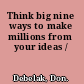 Think big nine ways to make millions from your ideas /