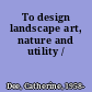 To design landscape art, nature and utility /