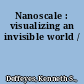 Nanoscale : visualizing an invisible world /