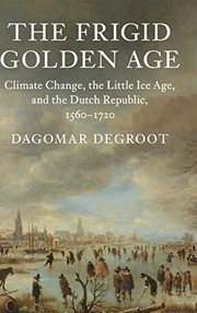 The frigid golden age : climate change, the Little Ice Age, and the Dutch Republic, 1560-1720 /